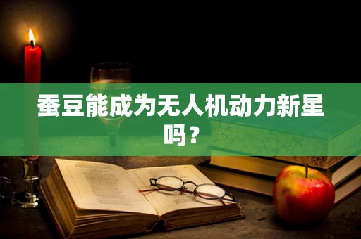 蚕豆能成为无人机动力新星吗？