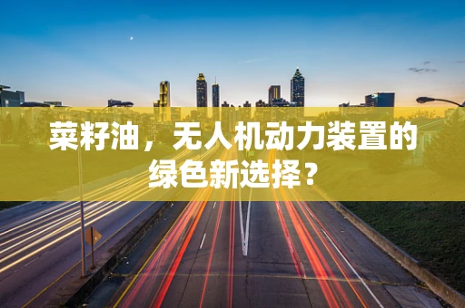 菜籽油，无人机动力装置的绿色新选择？