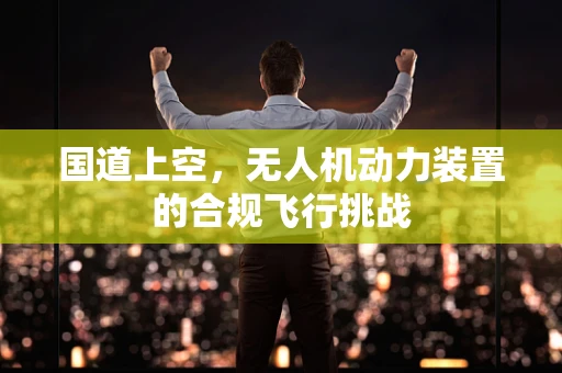 国道上空，无人机动力装置的合规飞行挑战
