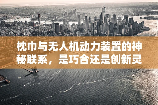 枕巾与无人机动力装置的神秘联系，是巧合还是创新灵感？