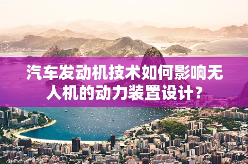 汽车发动机技术如何影响无人机的动力装置设计？