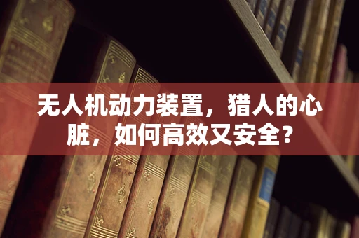 无人机动力装置，猎人的心脏，如何高效又安全？