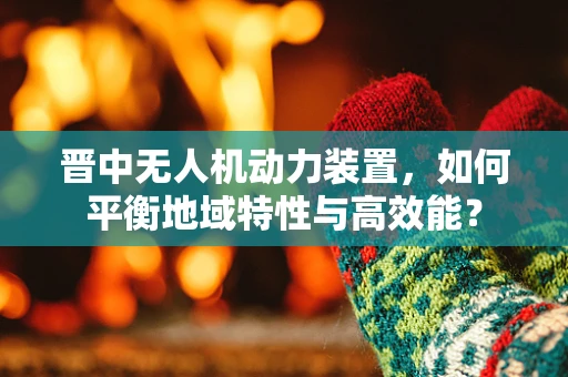 晋中无人机动力装置，如何平衡地域特性与高效能？