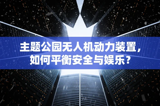 主题公园无人机动力装置，如何平衡安全与娱乐？
