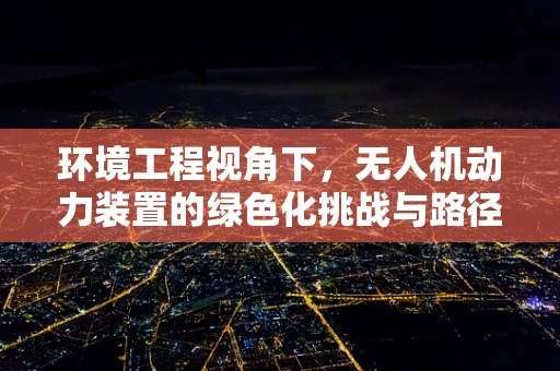 环境工程视角下，无人机动力装置的绿色化挑战与路径