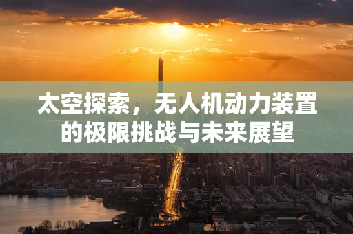 太空探索，无人机动力装置的极限挑战与未来展望