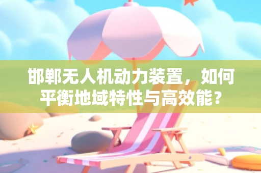 邯郸无人机动力装置，如何平衡地域特性与高效能？