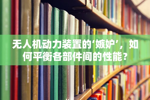 无人机动力装置的‘嫉妒’，如何平衡各部件间的性能？