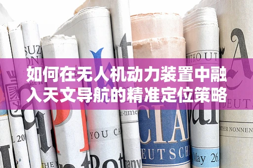 如何在无人机动力装置中融入天文导航的精准定位策略？