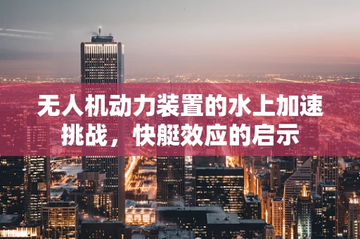 无人机动力装置的水上加速挑战，快艇效应的启示