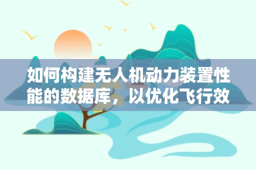 如何构建无人机动力装置性能的数据库，以优化飞行效率？