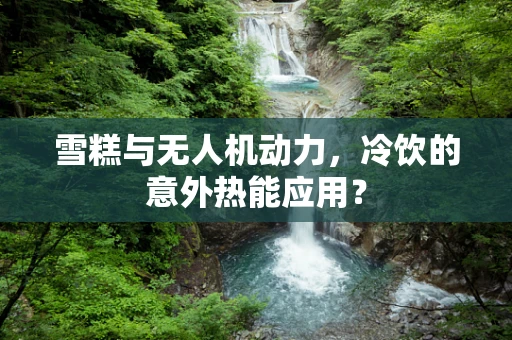 雪糕与无人机动力，冷饮的意外热能应用？