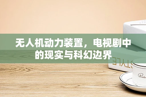 无人机动力装置，电视剧中的现实与科幻边界