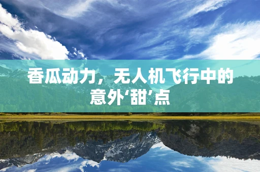 香瓜动力，无人机飞行中的意外‘甜’点