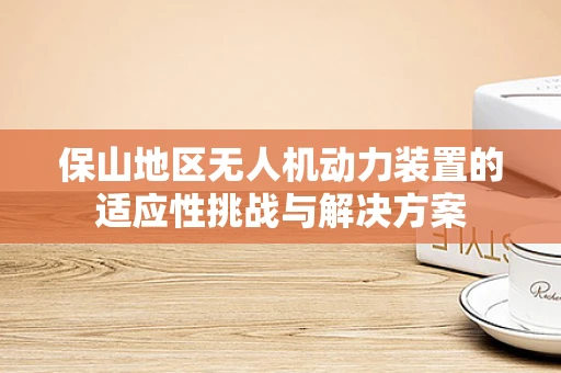 保山地区无人机动力装置的适应性挑战与解决方案