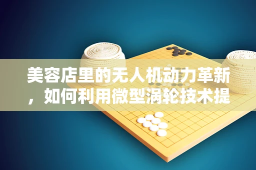 美容店里的无人机动力革新，如何利用微型涡轮技术提升飞行效率？
