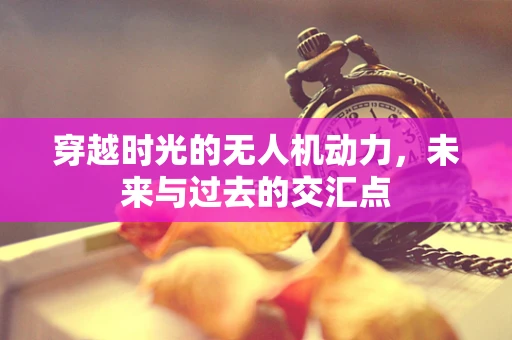 穿越时光的无人机动力，未来与过去的交汇点