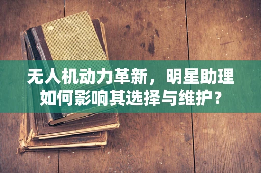 无人机动力革新，明星助理如何影响其选择与维护？