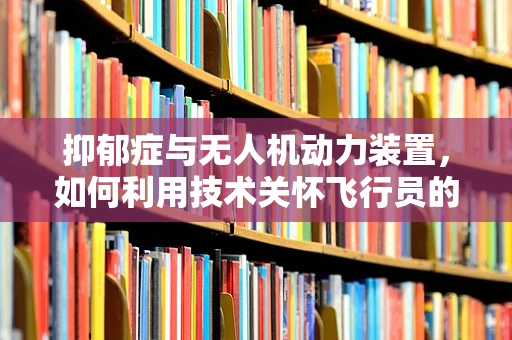 抑郁症与无人机动力装置，如何利用技术关怀飞行员的心理健康？
