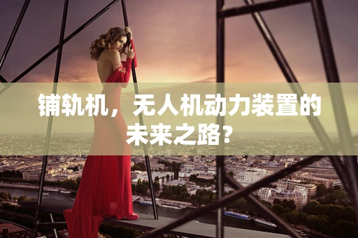 铺轨机，无人机动力装置的未来之路？
