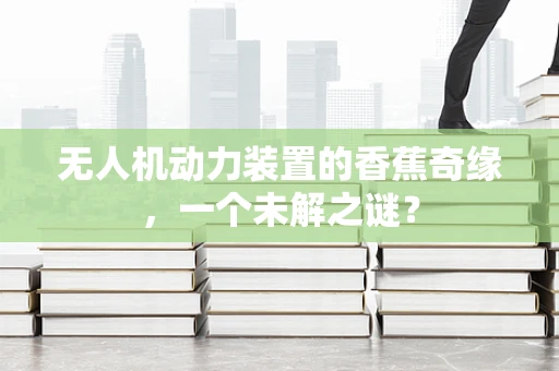 无人机动力装置的香蕉奇缘，一个未解之谜？