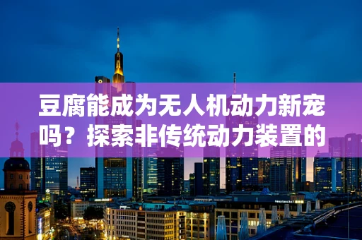 豆腐能成为无人机动力新宠吗？探索非传统动力装置的可行性