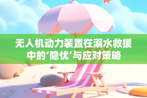 无人机动力装置在溺水救援中的‘隐忧’与应对策略