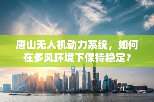 唐山无人机动力系统，如何在多风环境下保持稳定？