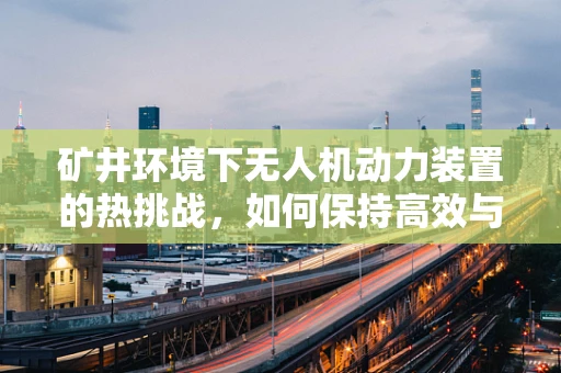 矿井环境下无人机动力装置的热挑战，如何保持高效与安全？