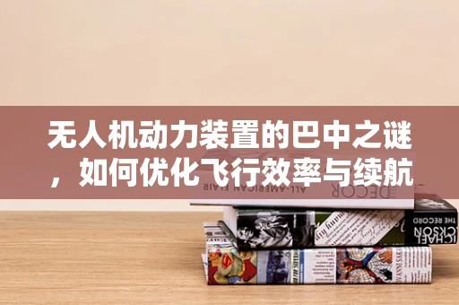 无人机动力装置的巴中之谜，如何优化飞行效率与续航能力？