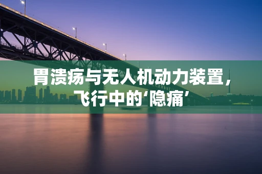胃溃疡与无人机动力装置，飞行中的‘隐痛’