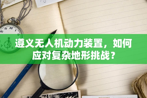 遵义无人机动力装置，如何应对复杂地形挑战？