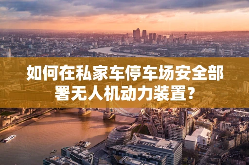 如何在私家车停车场安全部署无人机动力装置？
