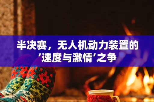 半决赛，无人机动力装置的‘速度与激情’之争