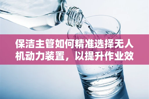 保洁主管如何精准选择无人机动力装置，以提升作业效率？