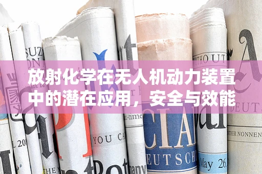 放射化学在无人机动力装置中的潜在应用，安全与效能的平衡挑战？