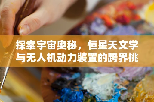 探索宇宙奥秘，恒星天文学与无人机动力装置的跨界挑战