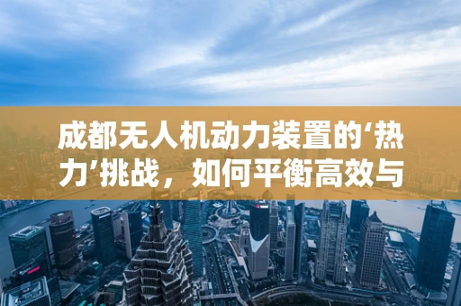 成都无人机动力装置的‘热力’挑战，如何平衡高效与环保？
