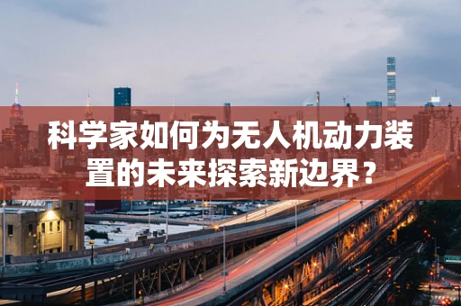 科学家如何为无人机动力装置的未来探索新边界？