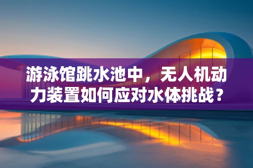 游泳馆跳水池中，无人机动力装置如何应对水体挑战？
