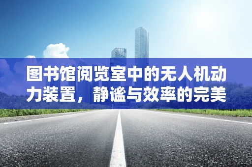 图书馆阅览室中的无人机动力装置，静谧与效率的完美平衡？