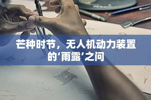 芒种时节，无人机动力装置的‘雨露’之问