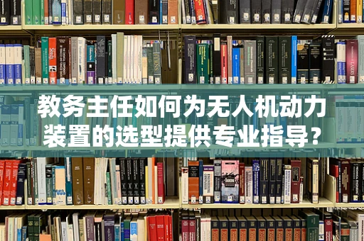 教务主任如何为无人机动力装置的选型提供专业指导？