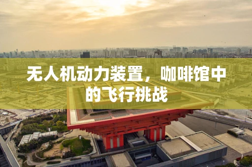 无人机动力装置，咖啡馆中的飞行挑战