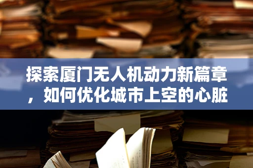 探索厦门无人机动力新篇章，如何优化城市上空的心脏——动力装置？