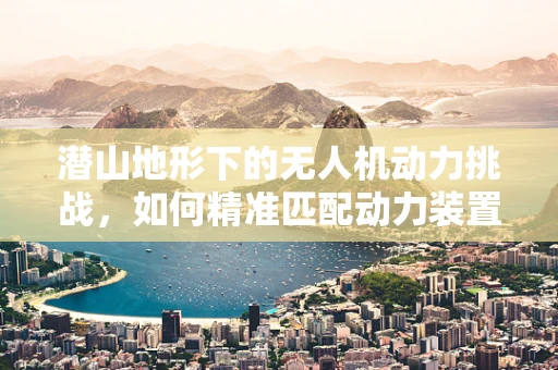 潜山地形下的无人机动力挑战，如何精准匹配动力装置？