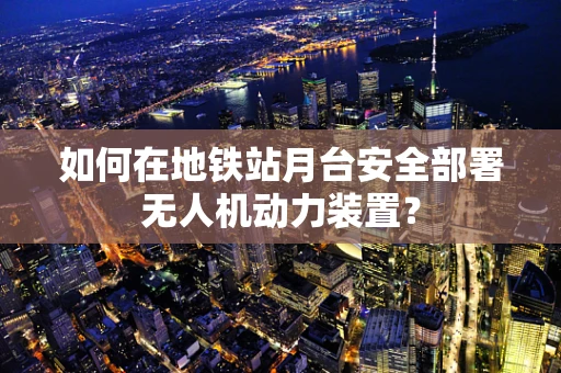 如何在地铁站月台安全部署无人机动力装置？