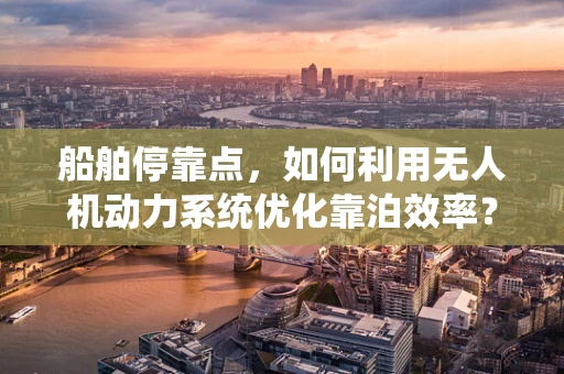 船舶停靠点，如何利用无人机动力系统优化靠泊效率？