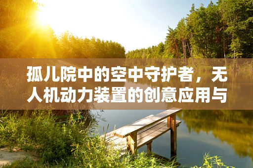 孤儿院中的空中守护者，无人机动力装置的创意应用与挑战