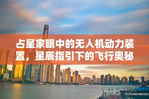 占星家眼中的无人机动力装置，星辰指引下的飞行奥秘